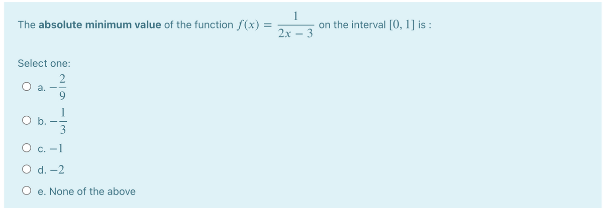 The absolute minimum value of the function f(x)
1
on the interval [0, 1] is :
2х — 3
Select one:
а.
9.
1
O b.
3
О с. —1
O d. –2
O e. None of the above

