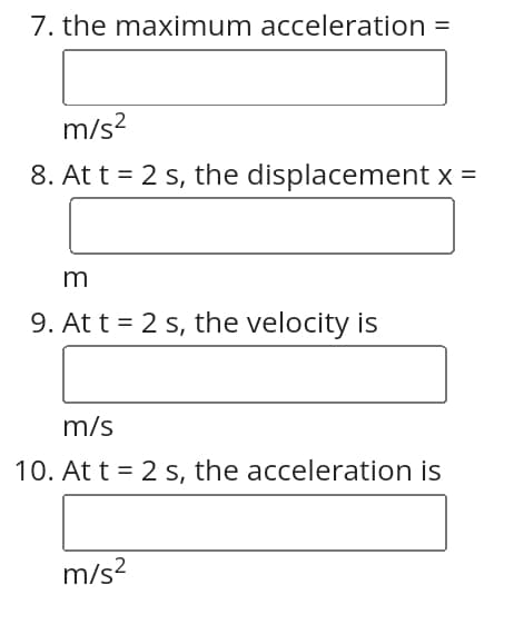 7. the maximum acceleration =
m/s²
8. At t = 2 s, the displacement x =
m
9. At t = 2 s, the velocity is
m/s
10. At t = 2 s, the acceleration is
m/s²