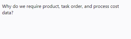 Why do we require product, task order, and process cost
data?
