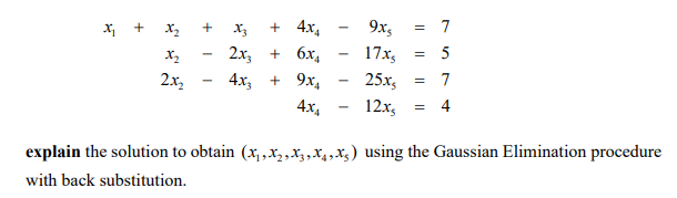 x + x,
+ 4x,
9x,
7
X3
2x, + 6x,
17x,
2x2
4x, + 9x,
25х,
7
4x4
12x,
4
explain the solution to obtain (x, ,x,,X4,x4,x3) using the Gaussian Elimination procedure
with back substitution.
+
