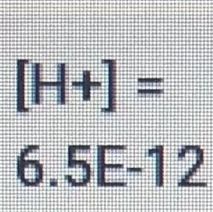 [H+] =
6.5E-12
