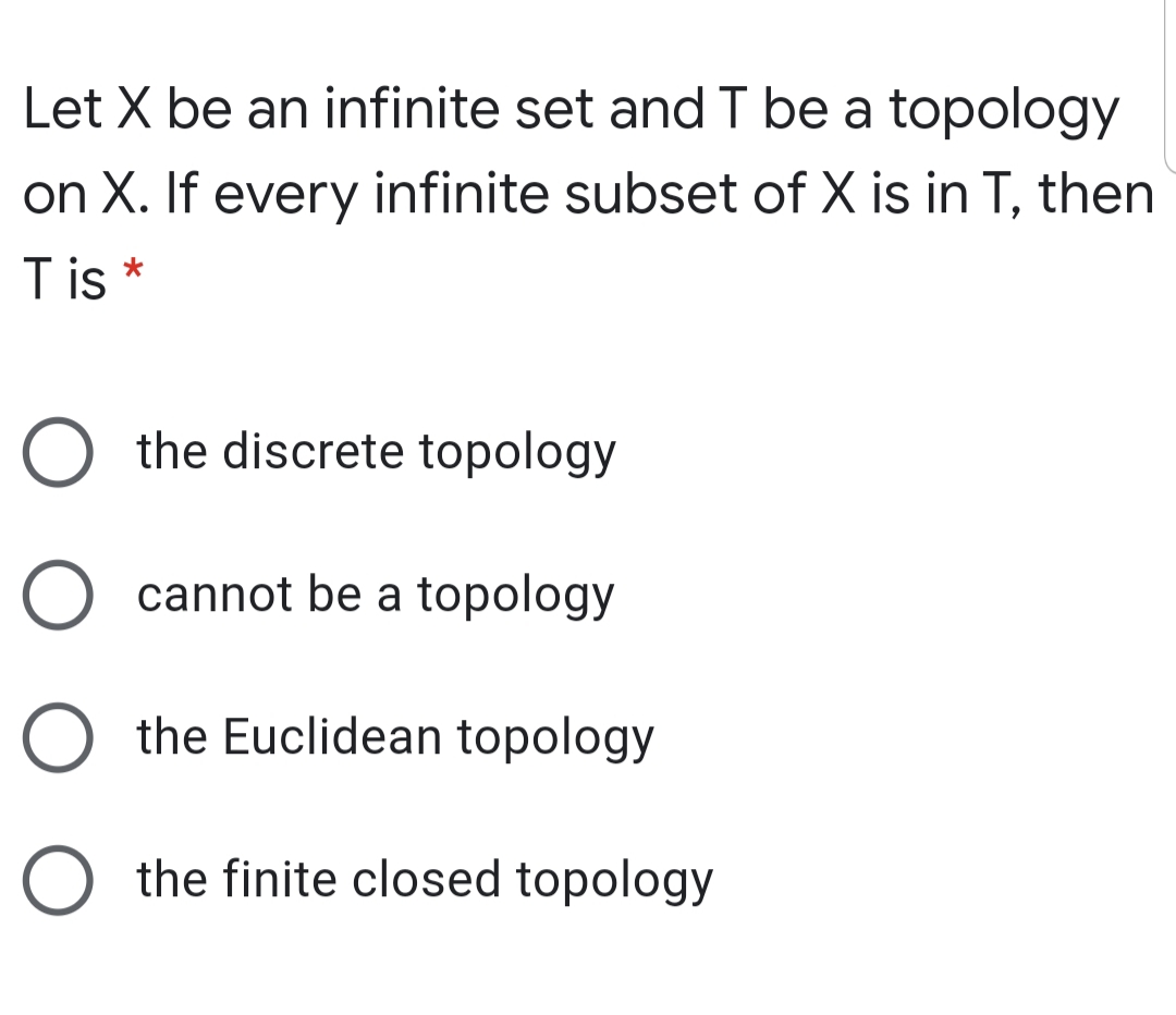 Let X be an infinite set and T be a topology
on X. If every infinite subset of X is in T, then
T is *
the discrete topology
cannot be a topology
the Euclidean topology
the finite closed topology
