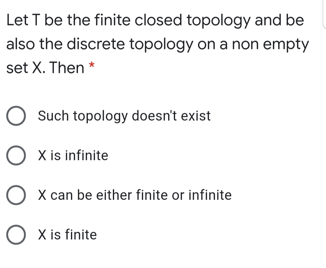 Let T be the finite closed topology and be
also the discrete topology on a non empty
set X. Then
Such topology doesn't exist
O X is infinite
O X can be either finite or infinite
O X is finite
