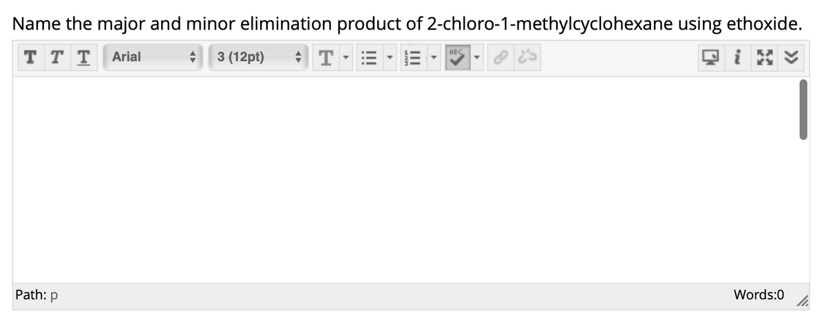 Name the major and minor elimination product of 2-chloro-1-methylcyclohexane using ethoxide.
тTT Arial
ABC
3 (12pt)
Path: p
Words:0
