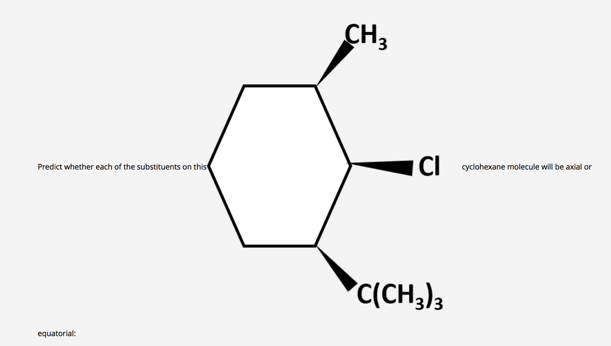 CH3
CI
cyclohexane molecule will be axial or
Predict whether each of the substituents on this
C(CH3)3
equatorial:
