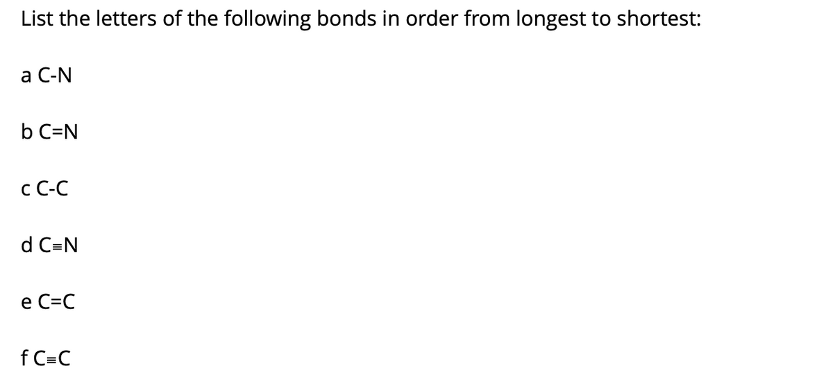 List the letters of the following bonds in order from longest to shortest:
а С-N
b C=N
c C-C
d C=N
e C=C
f C=C
