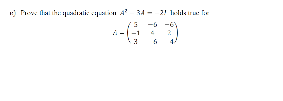 e) Prove that the quadratic equation A? – 3A = -21 holds true for
5
-6
-6
A =
-1
4
2
3
-6
-4.
