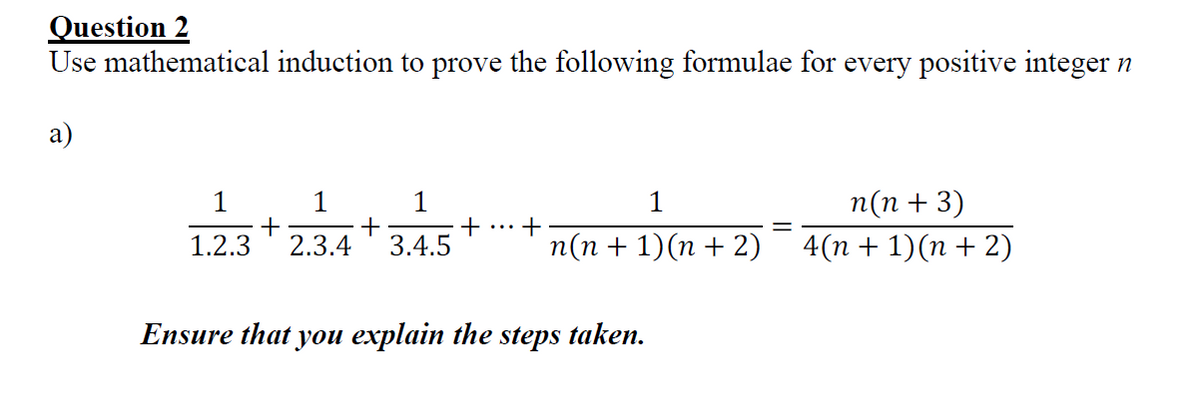 Question 2
Use mathematical induction to prove the following formulae for every positive integer n
а)
1 1
+
+
2.3.4
1
1
п(п + 3)
1.2.3
3.4.5
n(n + 1)(n + 2) 4(n+1)(n+ 2)
Ensure that you explain the steps taken.
