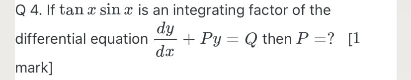 Q 4. If tan x sin x is an integrating factor of the
dy
+ Py = Q then P =? [1
dx
differential equation
%3|
mark]
