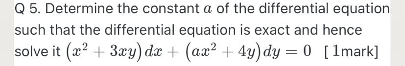 Q 5. Determine the constant a of the differential equation
such that the differential equation is exact and hence
solve it (æ? + 3xy) dæ + (ax² + 4y)dy = 0 [1mark]
