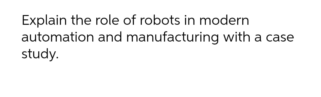 Explain the role of robots in modern
automation and manufacturing with a case
study.
