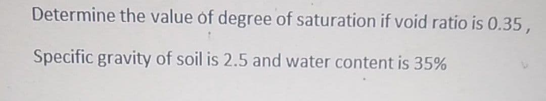 Determine the value of degree of saturation if void ratio is 0.35,
Specific gravity of soil is 2.5 and water content is 35%
