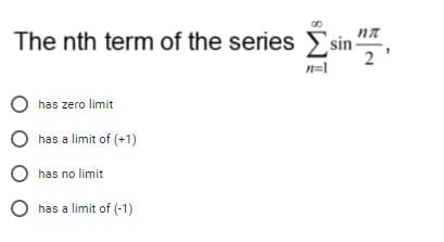 The nth term of the series sin-
n=1
has zero limit
O has a limit of (+1)
O has no limit
O has a limit of (-1)
