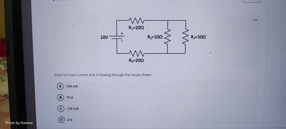Photo by Kwines
www
R₁-200
10V
R₁-200
Solve for total current that is flowing through the circuit shown
A 154 mA
B
75 A
Ⓒ139 MA
D
2 A
R₂=500
R₁=500
⠀
