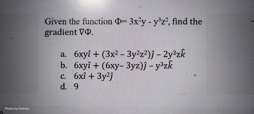 A
Photo by Kwines
Given the function Þ= 3x²y - y³z², find the
gradient VQ.
a. 6xyî + (3x² - 3y²z²)ĵ – 2y³zk
b. 6xyî +(6xy-3yz)j - y³zk
c. 6xî + 3y²ĵ
d. 9