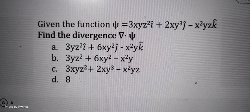 A) A
Photo by Kwines
-
Given the function =3xyz²î + 2xy³ĵ – x²yzk
Find the divergence V.
b.
a. 3yz²î + 6xy²j - x²yk
3yz² + 6xy² - x²y
c. 3xyz²+ 2xy³ – x²yz
d.
8
