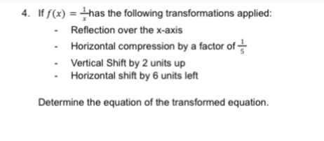 4. If f(x) = has the following transformations applied:
- Reflection over the x-axis
- Horizontal compression by a factor of
- Vertical Shift by 2 units up
Horizontal shift by 6 units left
Determine the equation of the transformed equation.
