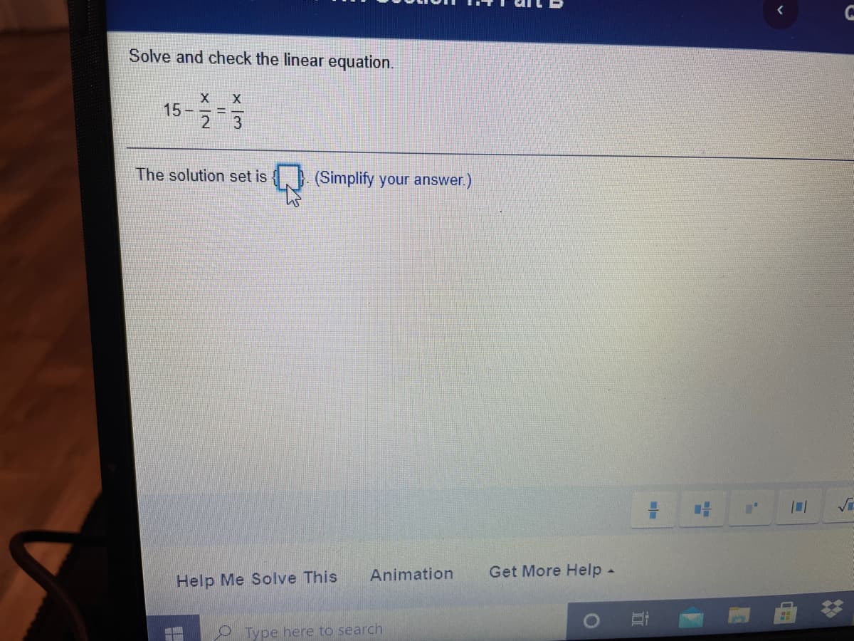 Solve and check the linear equation.
X X
15-
3
The solution set is
(Simplify your answer.)
Animation
Get More Help -
Help Me Solve This
Type here to search
