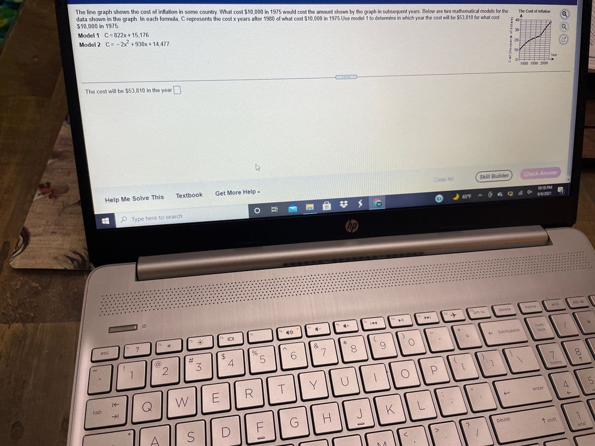 The line graph shows the cost of inflation in some country. What cost $10,000 in 1975 would cost the amount shown by the graph in subsequent years. Below are two mathematical models for the
data shown in the graph. In each formula, C represents the cost x years after 1980 of what cost $10,000 in 1975.Use model 1 to determine in which year the cost will be $53,810 for what cost
$10,000 in 1975.
Model 1 C=822x+ 15,176
Model 2 C= - 2x +930x + 14,477
The Cost of Inflation
40
30
20-
103
The cost will be $53,810 in the year
Year
07
1980 1990 2000
Help Me Solve This
Textbook
Get More Help -
Clear All
Skill Builder
Check Answer
P Type here to search
10:18 PM
65°F
9/6/2021
hp
ins
prt sc
home
pg up
f10
f11
f12
delete
end
f9
|44
f7
f8
f6
10
f3
f4
f5
f2
esc
?
num
&
backspace
lock
7
8.
1
3.
4
7.
P.
个
home
T.
tab
enter
K
G
pause
↑ shift
end
C ost (thous an da of dollars)
个
%24
%23
