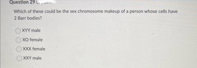 Question 29 while,
Which of these could be the sex chromosome makeup of a person whose cells have
2 Barr bodies?
XYY male
XO female
XXX female
XXY male
