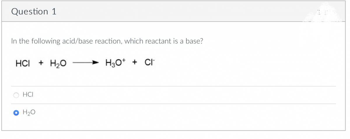 Question 1
In the following acid/base reaction, which reactant is a base?
HCI + H₂O
HCI
H₂O
H3O+ + CH