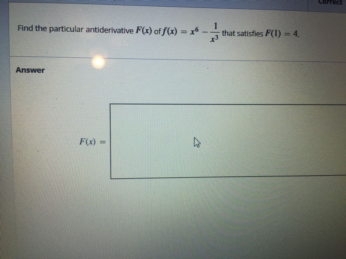 Correct
Find the particular antiderivative F(x) of f(x) = x°
1.
that satisfies P(1) = 4.
Answer
F(x) =
