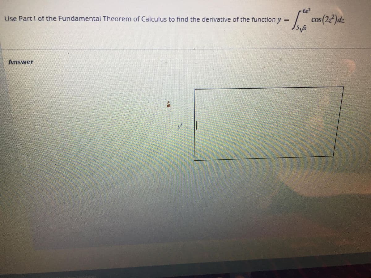 Gr?
L
cos(22)dz
Use Part I of the Fundamental Theorem of Calculus to find the derivative of the function y =
COS
%3D
Answer
