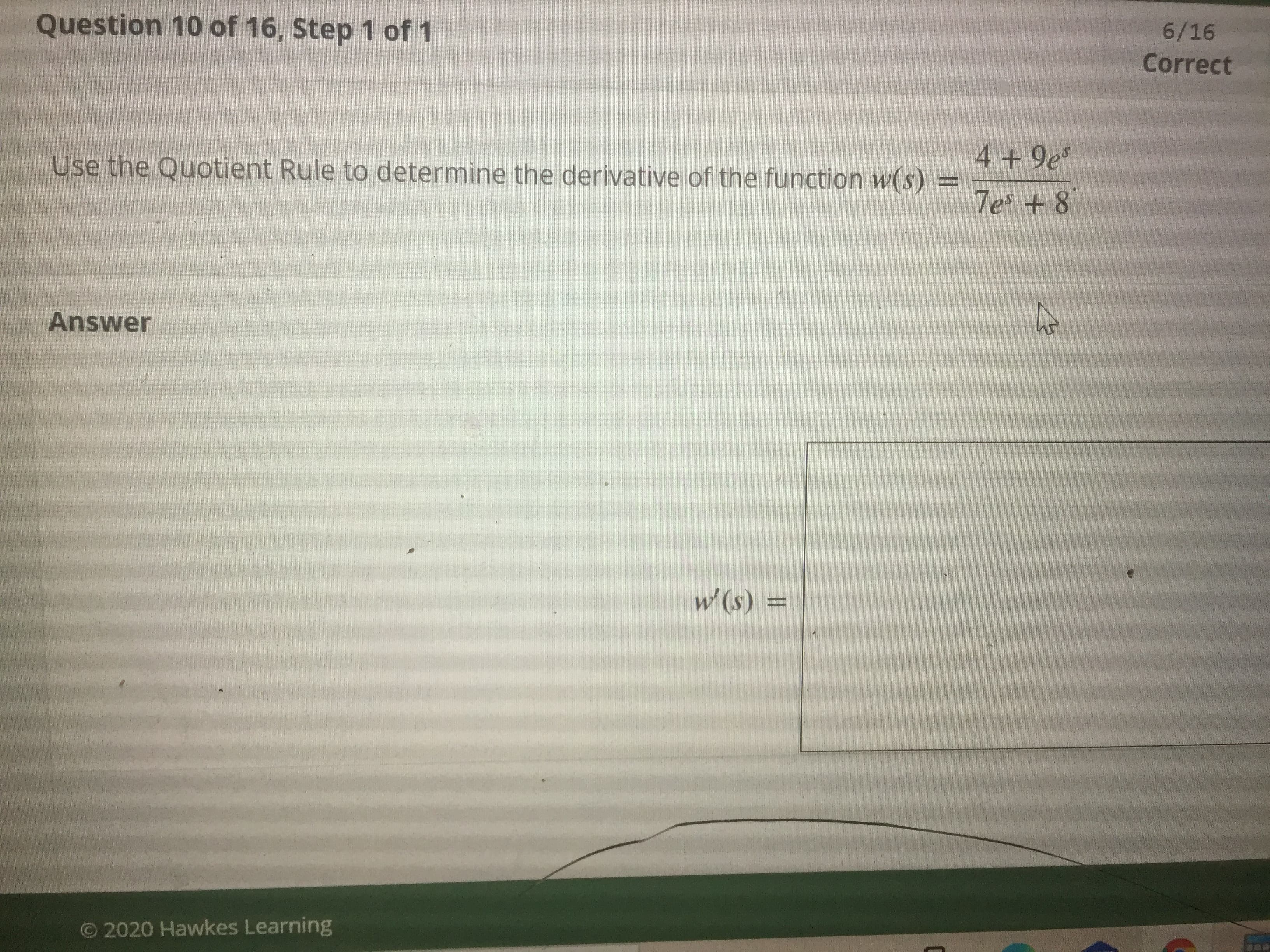4+ 9e
Use the Quotient Rule to determine the derivative of the function w(s)
7e + 8
