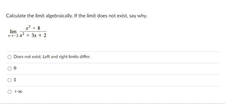 Calculate the limit algebraically. If the limit does not exist, say why.
x? + 8
lim
x-2 x + 3x + 2
Does not exist. Left and right limits differ.
O +oo
