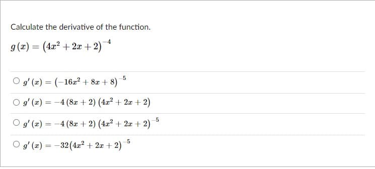 Calculate the derivative of the function.
g (x) = (4x2 + 2x + 2)*
5
O 9' (x) = (-162² + 8z + 8)
O 9' (x) = -4 (8x + 2) (4a2 + 2æ + 2)
O g' (z) = -4 (8x + 2) (4æ² + 2æ + 2)
O g' (x) = -32(4x? + 2a + 2)
