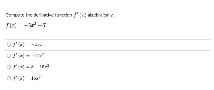 Compute the derivative function f' (x) algebraically.
f (x) = -5x3 +7
O f' (x) = -15x
O f' (x) = -15z²
O f' (x) = 8 – 15z?
O f' (x) = 15z2
%3D
