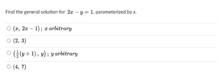 Find the general solution for 2x – y = 1, parameterized by x.
о (х, 2т — 1)%; т arbitrary
(2, 3)
O G (y+ 1), y); y arbitrary
O (4, 7)
