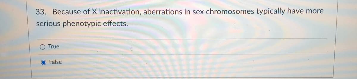 33. Because of X inactivation, aberrations in sex chromosomes typically have more
serious phenotypic effects.
O True
O False
