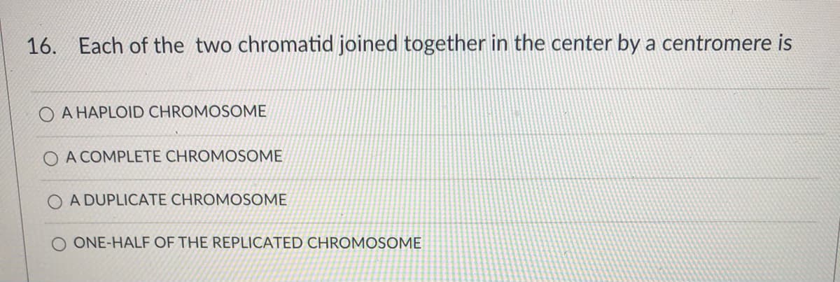 16. Each of the two chromatid joined together in the center by a centromere is
A HAPLOID CHROMOSOME
A COMPLETE CHROMOSOME
A DUPLICATE CHROMOSOME
O ONE-HALF OF THE REPLICATED CHROMOSOME
