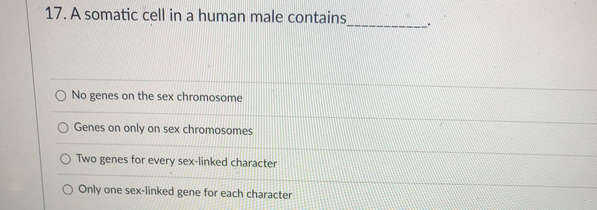 17. A somatic cell in a human male contains
No genes on the sex chromosome
Genes on only on sex chromosomes
Two genes for every sex-linked character
Only one sex-linked gene for each character
