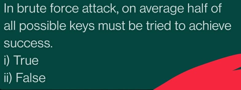 In brute force attack, on average half of
all possible keys must be tried to achieve
success.
i) True
ii) False
