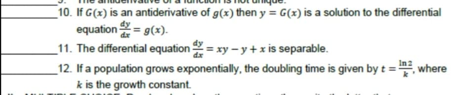 10. If G(x) is an antiderivative of g(x) then y = G(x) is a solution to the differential
dy
equation = g(x).
dx
_11. The differential equation = xy – y + x is separable.
12. If a population grows exponentially, the doubling time is given by t =, where
k is the growth constant.
dx
In2
