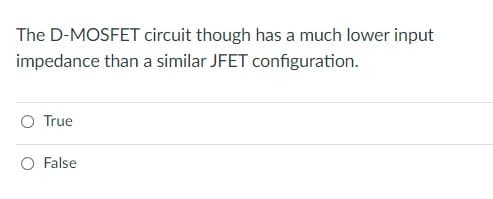 The D-MOSFET circuit though has a much lower input
impedance than a similar JFET configuration.
O True
O False