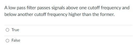 A low pass filter passes signals above one cutoff frequency and
below another cutoff frequency higher than the former.
O True
O False