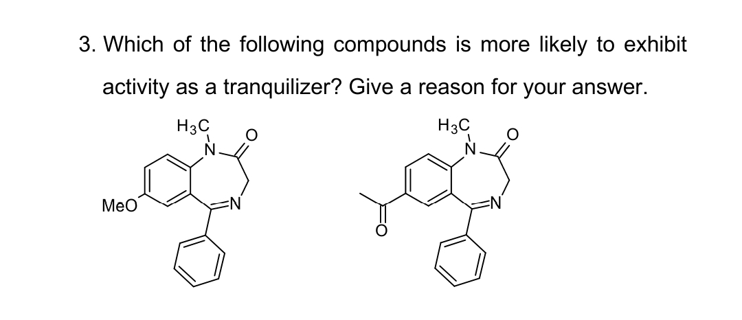 3. Which of the following compounds is more likely to exhibit
activity as a tranquilizer? Give a reason for your answer.
H3C
H3C
MeO
O