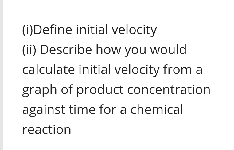 (i)Define initial velocity
(ii) Describe how you would
calculate initial velocity from a
graph of product concentration
against time for a chemical
reaction
