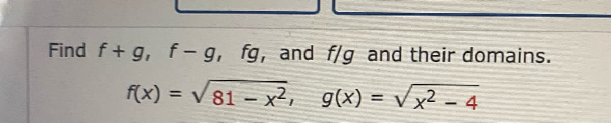 Find f+g, f-g, fg, and f/g and their domains.
f(x) = V 81 – x², g(x) = V x² – 4
%3D
%3D
