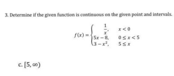 3. Determine if the given function is continuous on the given point and intervals.
1
x< 0
f(x) =
5х - 8,
(3-x²,
0sx<5
c. [5, 00)
