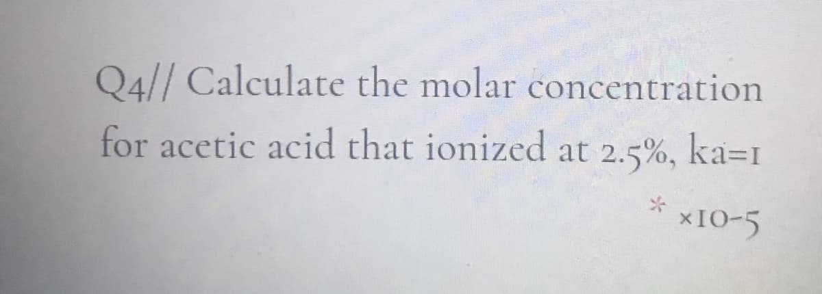 Q4// Calculate the molar concentration
for acetic acid that ionized at 2.5%, ka=r
×IO-5
