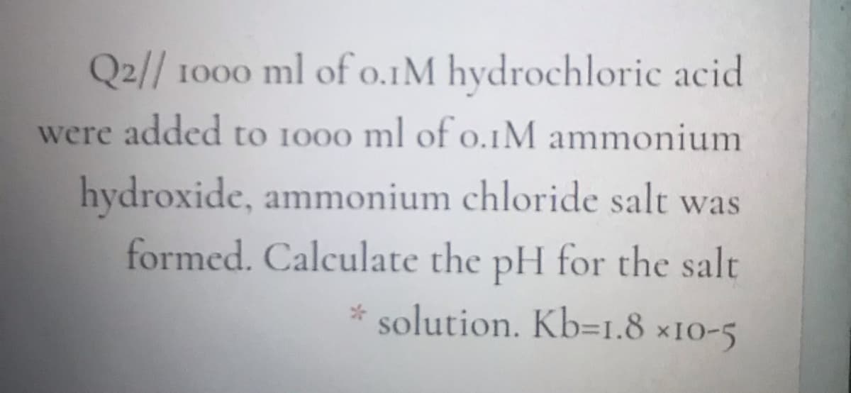 Q2// 1000 ml of o.1M hydrochloric acid
were added to 1000 ml of o.1M ammonium
hydroxide, ammonium chloride salt was
formed. Calculate the pH for the salt
* solution. Kb=1.8 ×10-5
