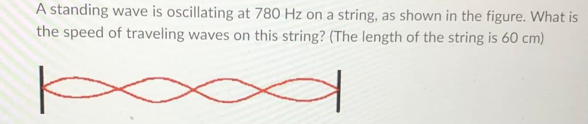 A standing wave is oscillating at 780 Hz on a string, as shown in the figure. What is
the speed of traveling waves on this string? (The length of the string is 60 cm)
