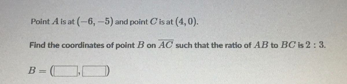 Point A is at (-6,-5) and point C' is at (4, 0).
Find the coordinates of point B on AC such that the ratio of AB to BC is 2: 3.
B = ([
%3D

