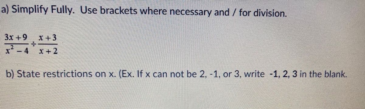 a) Simplify Fully. Use brackets where necessary and / for division.
3x +9 x +3
.2
X+2
b) State restrictions on x. (Ex. If x can not be 2, -1, or 3, write -1, 2, 3 in the blank.
