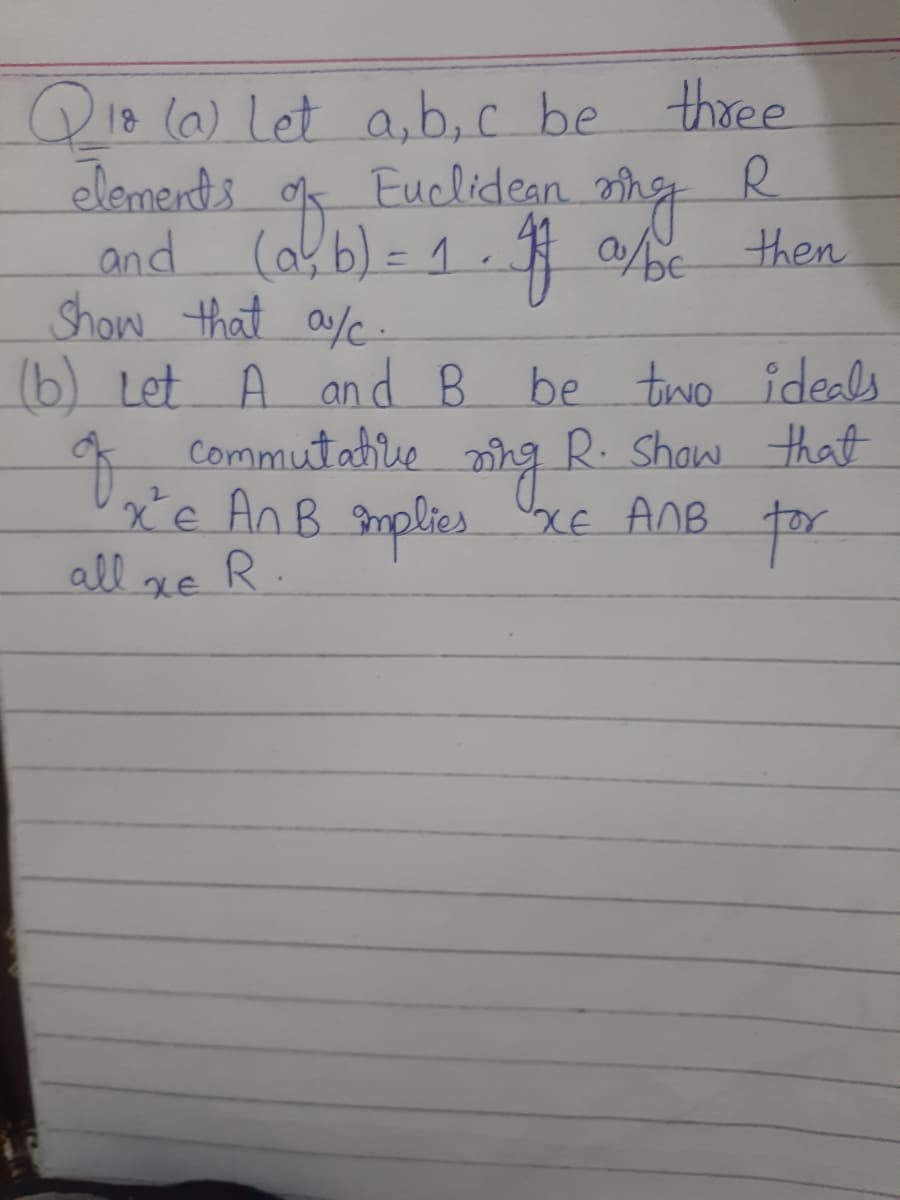 18 (a) Let a,b, c be three
elements
and (abb) = 1. $ abc then
Show that a/c-
(b) Let A an d B be tiwvO ideals
commutabie
Euclidean
*
xe An B mplies XE ANB
R.
R. Shaw that
the
all
