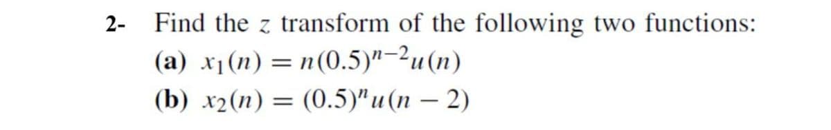 2-
Find the z transform of the following two functions:
(a) x₁(n) = n(0.5)"-2u(n)
(b) x2 (n) = (0.5)"u(n-2)